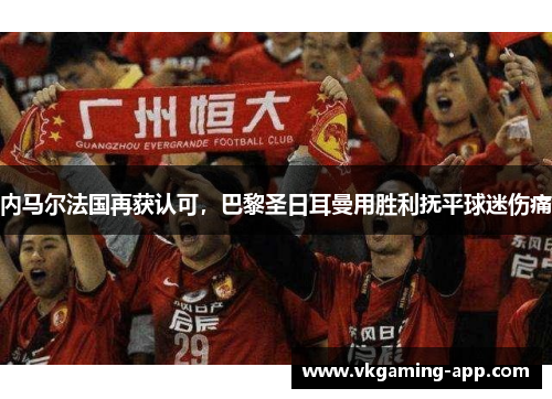 内马尔法国再获认可，巴黎圣日耳曼用胜利抚平球迷伤痛