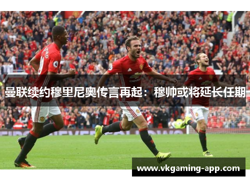 曼联续约穆里尼奥传言再起：穆帅或将延长任期