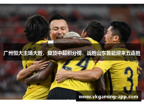 广州恒大主场大胜，登顶中超积分榜，战胜山东鲁能迎来五连胜