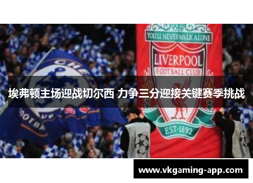 埃弗顿主场迎战切尔西 力争三分迎接关键赛季挑战 埃弗顿主场迎战切尔西 力争三分迎接关键赛季挑战