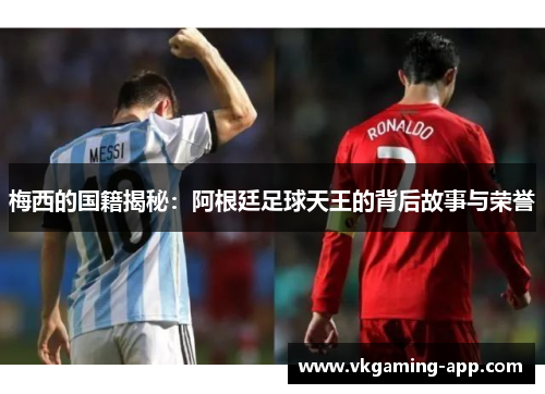 梅西的国籍揭秘：阿根廷足球天王的背后故事与荣誉