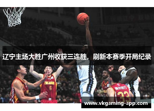 辽宁主场大胜广州收获三连胜，刷新本赛季开局纪录