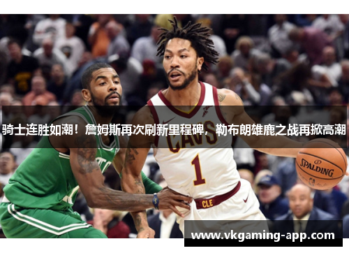 骑士连胜如潮！詹姆斯再次刷新里程碑，勒布朗雄鹿之战再掀高潮