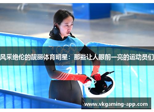 风采绝伦的靓丽体育明星：那些让人眼前一亮的运动员们