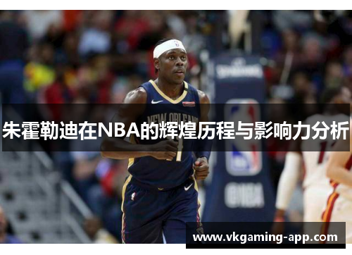 朱霍勒迪在NBA的辉煌历程与影响力分析