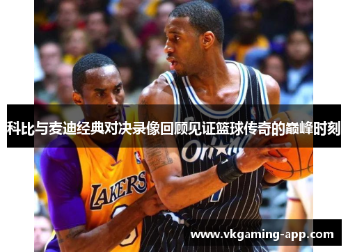 科比与麦迪经典对决录像回顾见证篮球传奇的巅峰时刻