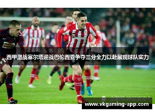 西甲激战塞尔塔迎战巴伦西亚争夺三分全力以赴展现球队实力