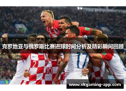 克罗地亚与俄罗斯比赛进球时间分析及精彩瞬间回顾