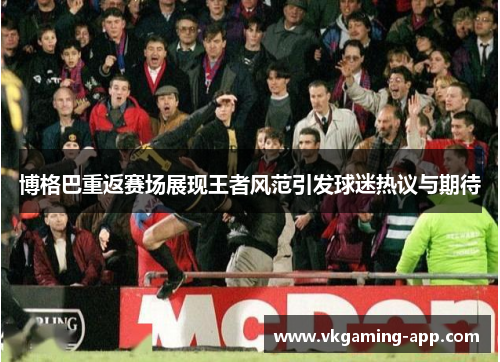博格巴重返赛场展现王者风范引发球迷热议与期待