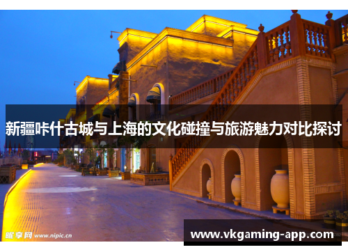 新疆咔什古城与上海的文化碰撞与旅游魅力对比探讨