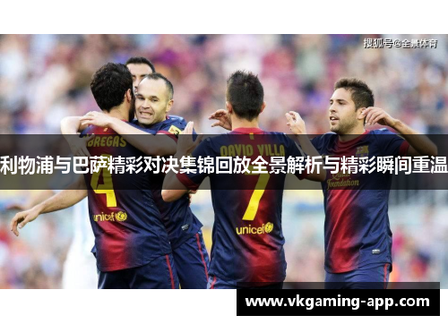 利物浦与巴萨精彩对决集锦回放全景解析与精彩瞬间重温