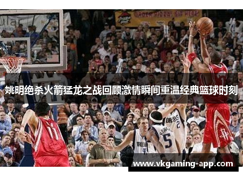 姚明绝杀火箭猛龙之战回顾激情瞬间重温经典篮球时刻